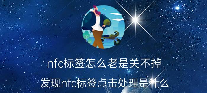 nfc标签怎么老是关不掉 发现nfc标签点击处理是什么？